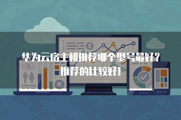 华为云宿主机推荐哪个型号最好?推荐的比较好!