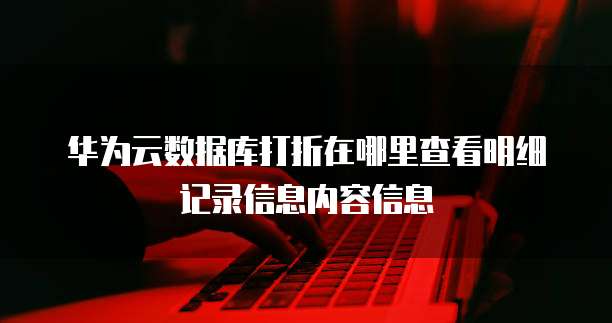 华为云数据库打折在哪里查看明细记录信息内容信息