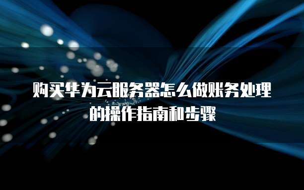 购买华为云服务器怎么做账务处理的操作指南和步骤