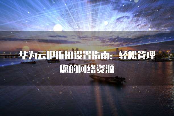 华为云IP折扣设置指南:轻松管理您的网络资源