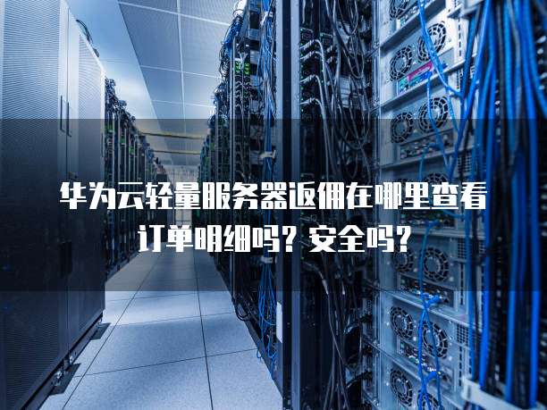 华为云轻量服务器返佣在哪里查看订单明细吗？安全吗？