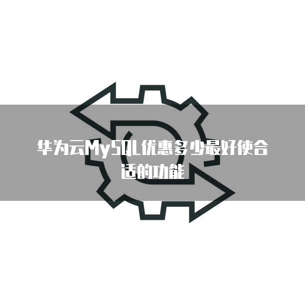 华为云MySQL优惠多少最好使合适的功能