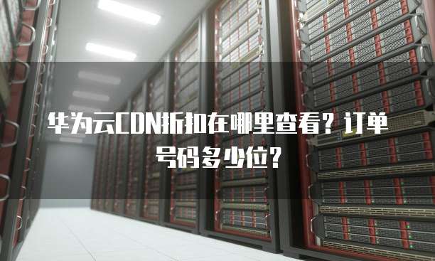 华为云CDN折扣在哪里查看?订单号码多少位?