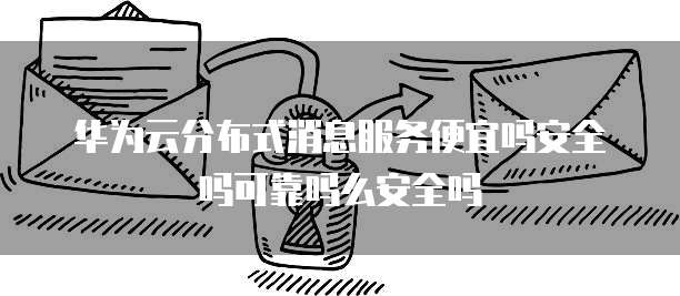 华为云分布式消息服务便宜吗安全吗可靠吗么安全吗
