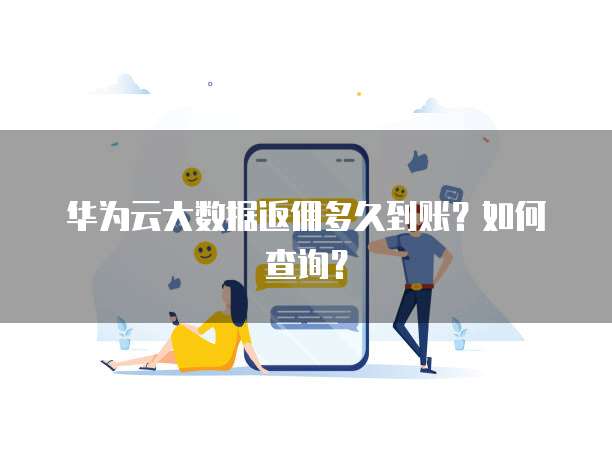 华为云大数据返佣多久到账?如何查询?
