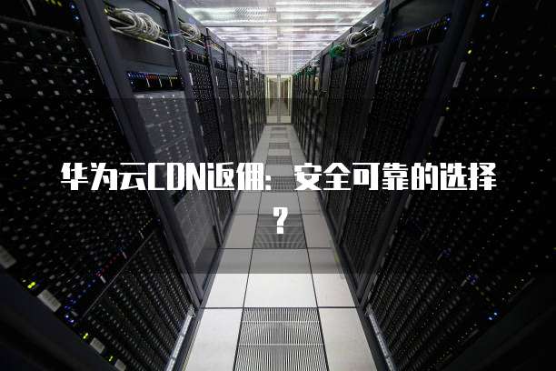华为云CDN返佣:安全可靠的选择?