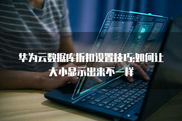 华为云数据库折扣设置技巧:如何让大小显示出来不一样