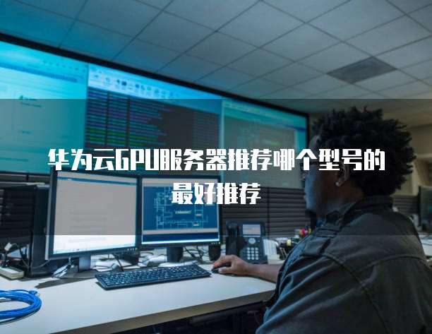 华为云GPU服务器推荐哪个型号的最好推荐