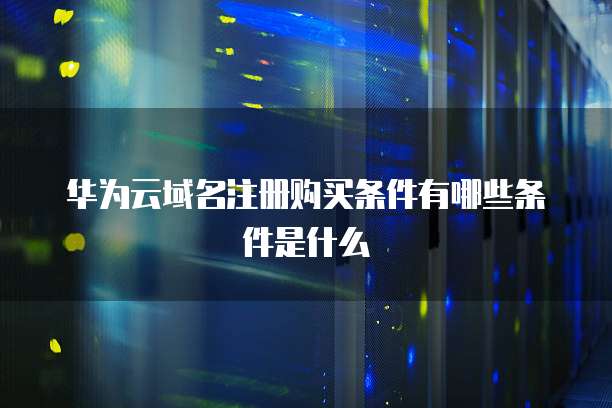 华为云域名注册购买条件有哪些条件是什么