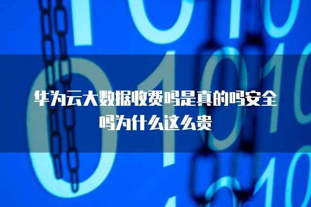 华为云大数据收费吗是真的吗安全吗为什么这么贵