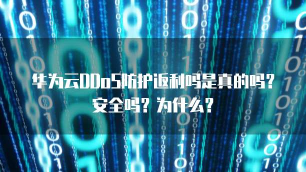 华为云DDoS防护返利吗是真的吗？安全吗？为什么？