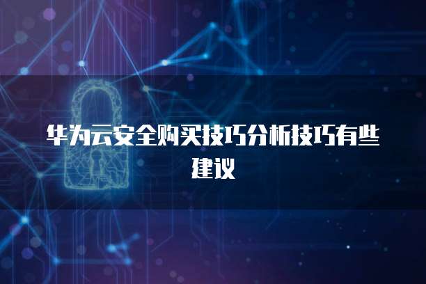 华为云安全购买技巧分析技巧有些建议