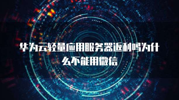 华为云轻量应用服务器返利吗为什么不能用微信