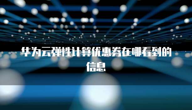 华为云弹性计算优惠券在哪看到的信息
