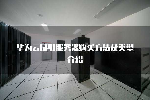 华为云GPU服务器购买方法及类型介绍