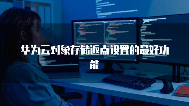 华为云对象存储返点设置的最好功能