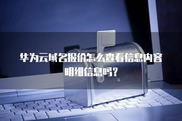 华为云域名报价怎么查看信息内容明细信息吗？