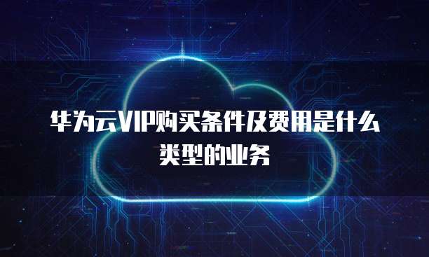 华为云VIP购买条件及费用是什么类型的业务