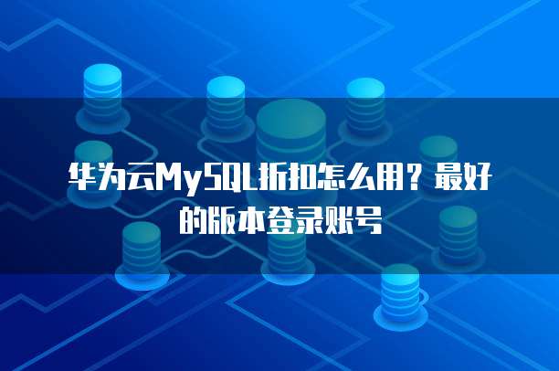 华为云MySQL折扣怎么用？最好的版本登录账号