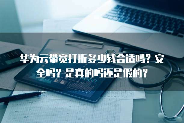 华为云带宽打折多少钱合适吗?安全吗?是真的吗还是假的?