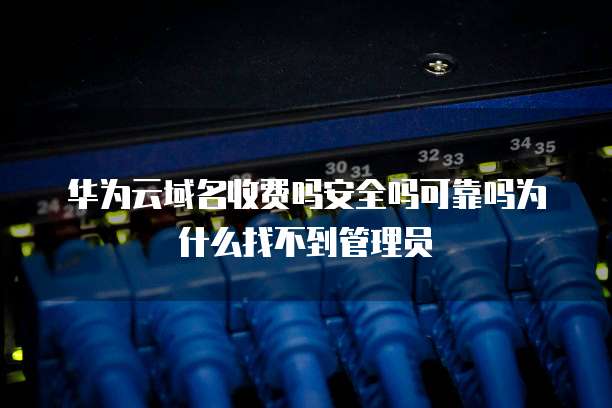 华为云域名收费吗安全吗可靠吗为什么找不到管理员