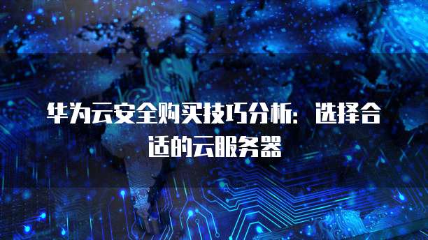 华为云安全购买技巧分析:选择合适的云服务器