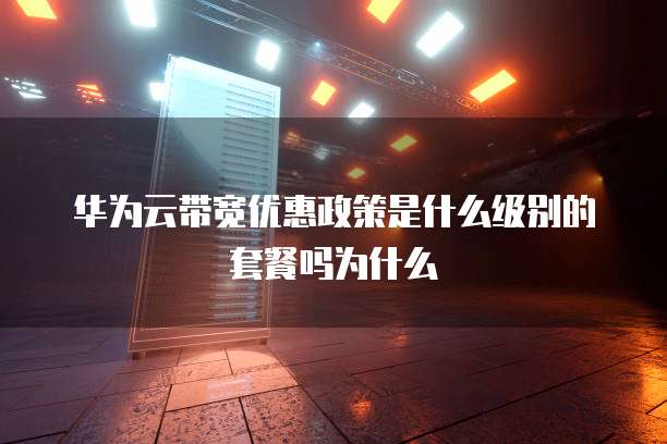 华为云带宽优惠政策是什么级别的套餐吗为什么