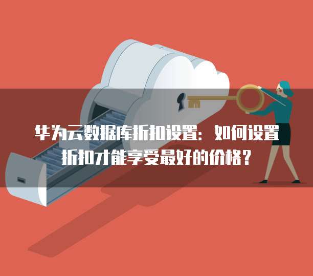 华为云数据库折扣设置:如何设置折扣才能享受最好的价格?
