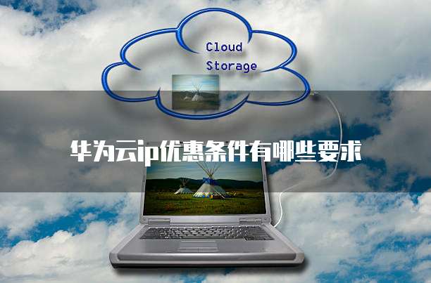 华为云ip优惠条件有哪些要求