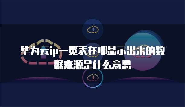华为云ip一览表在哪显示出来的数据来源是什么意思