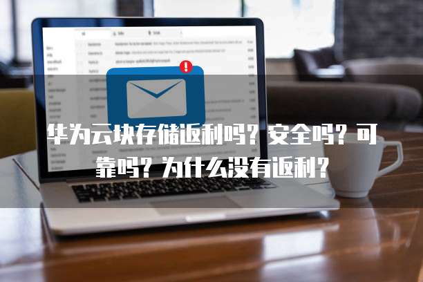 华为云块存储返利吗?安全吗?可靠吗?为什么没有返利?