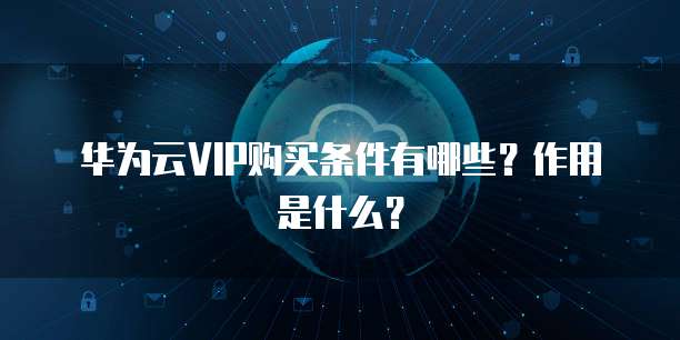 华为云VIP购买条件有哪些?作用是什么?