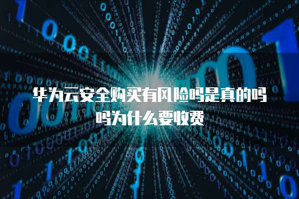 华为云安全购买有风险吗是真的吗吗为什么要收费