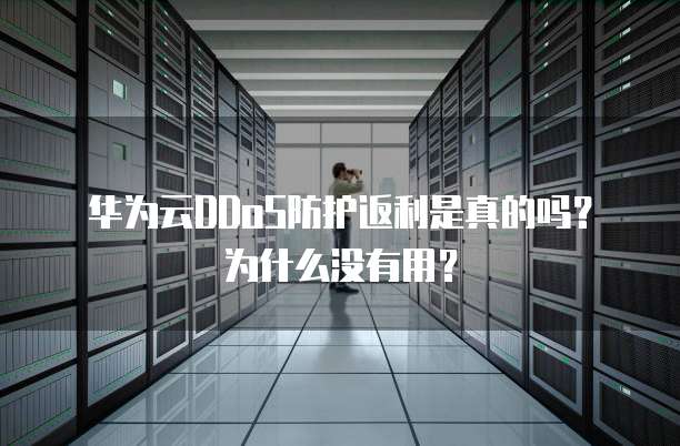 华为云DDoS防护返利是真的吗?为什么没有用?