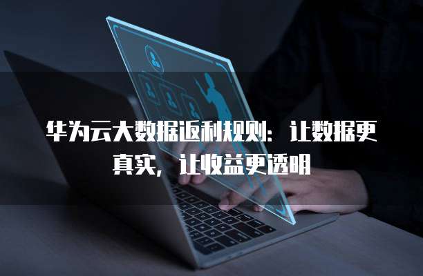 华为云大数据返利规则:让数据更真实,让收益更透明