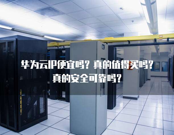 华为云IP便宜吗?真的值得买吗?真的安全可靠吗?