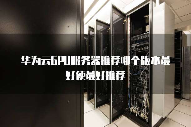 华为云GPU服务器推荐哪个版本最好使最好推荐