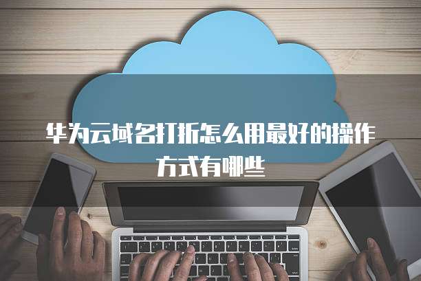 华为云域名打折怎么用最好的操作方式有哪些