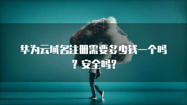 华为云域名注册需要多少钱一个吗?安全吗?