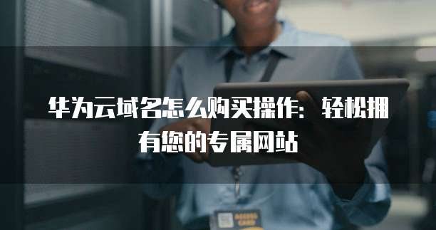 华为云域名怎么购买操作:轻松拥有您的专属网站