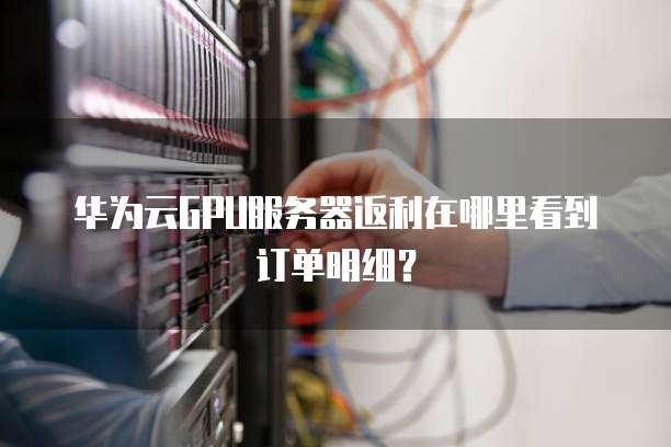 华为云GPU服务器返利在哪里看到订单明细?