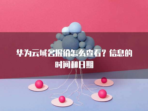 华为云域名报价怎么查看？信息的时间和日期