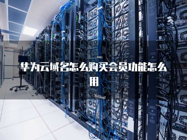 华为云域名怎么购买会员功能怎么用