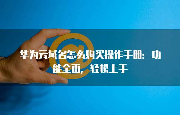 华为云域名怎么购买操作手册:功能全面,轻松上手