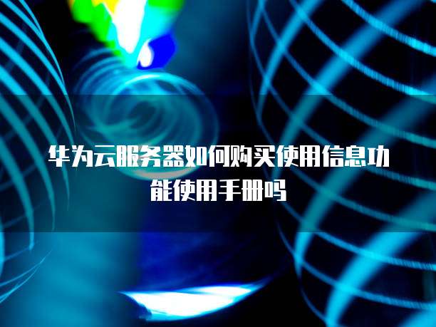 华为云服务器如何购买使用信息功能使用手册吗