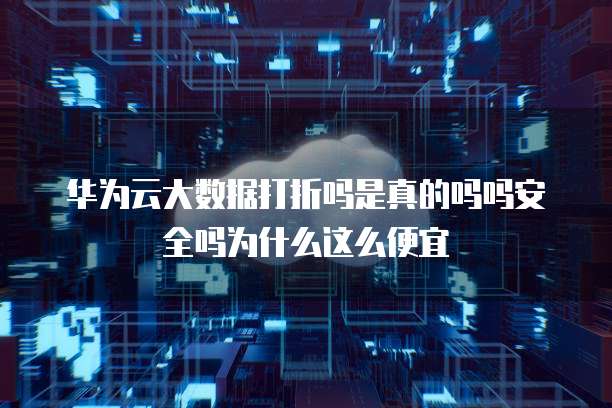 华为云大数据打折吗是真的吗吗安全吗为什么这么便宜