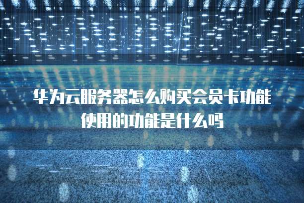 华为云服务器怎么购买会员卡功能使用的功能是什么吗
