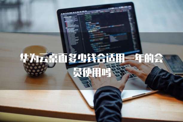 华为云桌面多少钱合适用一年的会员使用吗