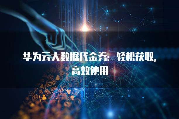 华为云大数据代金券：轻松获取，高效使用