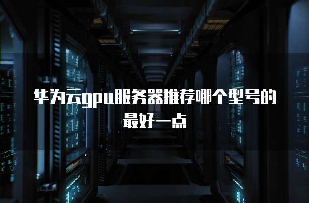 华为云gpu服务器推荐哪个型号的最好一点